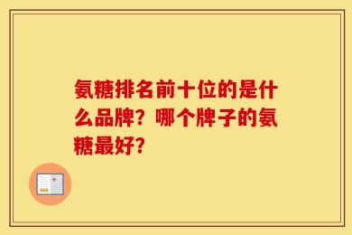 氨糖排名前十位的是什么品牌？哪个牌子的氨糖最好？