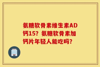 氨糖软骨素维生素AD钙15？氨糖软骨素加钙片年轻人能吃吗？