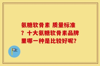 氨糖软骨素 质量标准？十大氨糖软骨素品牌里哪一种是比较好呢？