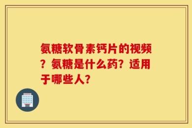 氨糖软骨素钙片的视频？氨糖是什么药？适用于哪些人？