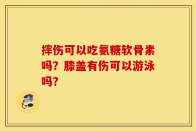 摔伤可以吃氨糖软骨素吗？膝盖有伤可以游泳吗？