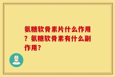 氨糖软骨素片什么作用？氨糖软骨素有什么副作用？