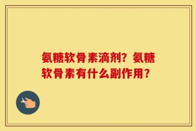 氨糖软骨素滴剂？氨糖软骨素有什么副作用？