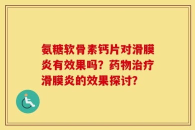 氨糖软骨素钙片对滑膜炎有效果吗？药物治疗滑膜炎的效果探讨？