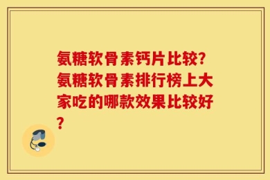 氨糖软骨素钙片比较？氨糖软骨素排行榜上大家吃的哪款效果比较好？