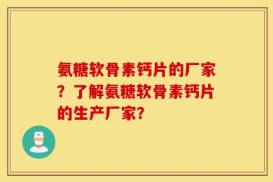 氨糖软骨素钙片的厂家？了解氨糖软骨素钙片的生产厂家？