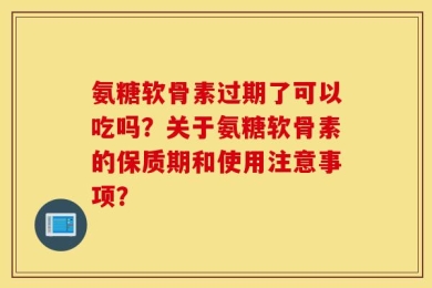 氨糖软骨素过期了可以吃吗？关于氨糖软骨素的保质期和使用注意事项？