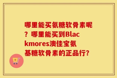 哪里能买氨糖软骨素呢？哪里能买到Blackmores澳佳宝氨基糖软骨素的正品行？