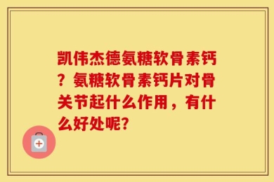 凯伟杰德氨糖软骨素钙？氨糖软骨素钙片对骨关节起什么作用，有什么好处呢？