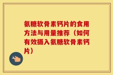 氨糖软骨素钙片的食用方法与用量推荐（如何有效摄入氨糖软骨素钙片）