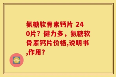 氨糖软骨素钙片 240片？健力多，氨糖软骨素钙片价格,说明书,作用？