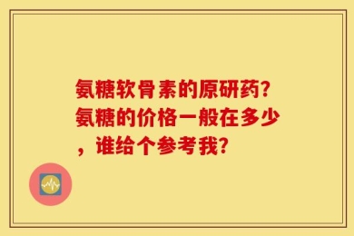 氨糖软骨素的原研药？氨糖的价格一般在多少，谁给个参考我？