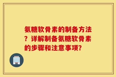 氨糖软骨素的制备方法？详解制备氨糖软骨素的步骤和注意事项？
