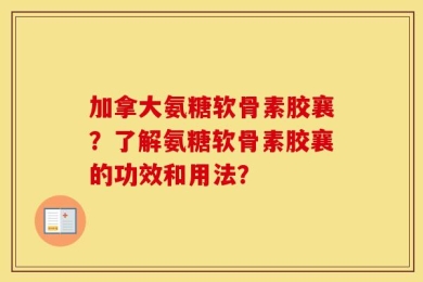 加拿大氨糖软骨素胶襄？了解氨糖软骨素胶襄的功效和用法？