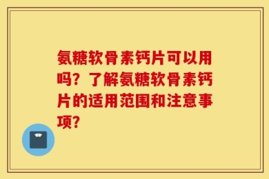 氨糖软骨素钙片可以用吗？了解氨糖软骨素钙片的适用范围和注意事项？