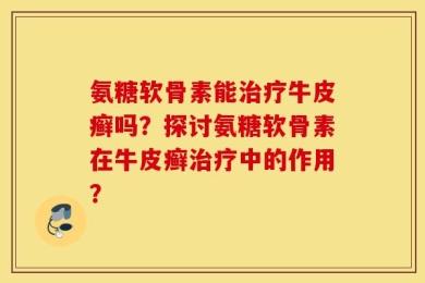 氨糖软骨素能治疗牛皮癣吗？探讨氨糖软骨素在牛皮癣治疗中的作用？