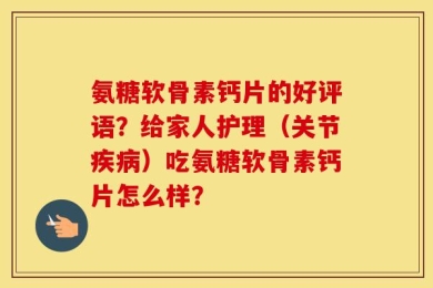 氨糖软骨素钙片的好评语？给家人护理（关节疾病）吃氨糖软骨素钙片怎么样？