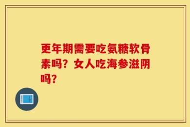 更年期需要吃氨糖软骨素吗？女人吃海参滋阴吗？