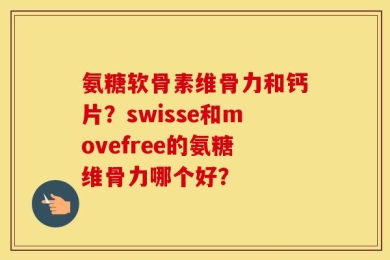 氨糖软骨素维骨力和钙片？swisse和movefree的氨糖维骨力哪个好？