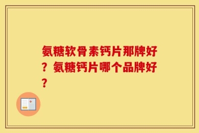 氨糖软骨素钙片那牌好？氨糖钙片哪个品牌好？