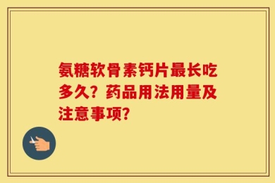 氨糖软骨素钙片最长吃多久？药品用法用量及注意事项？