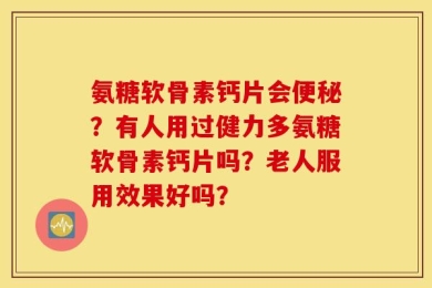 氨糖软骨素钙片会便秘？有人用过健力多氨糖软骨素钙片吗？老人服用效果好吗？