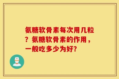 氨糖软骨素每次用几粒？氨糖软骨素的作用，一般吃多少为好？