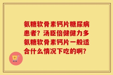 氨糖软骨素钙片糖尿病患者？汤臣倍健健力多氨糖软骨素钙片一般适合什么情况下吃的啊？