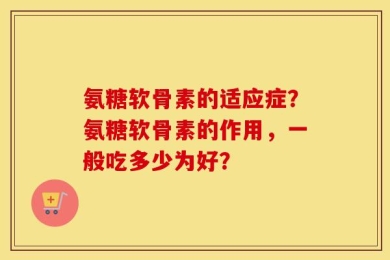氨糖软骨素的适应症？氨糖软骨素的作用，一般吃多少为好？
