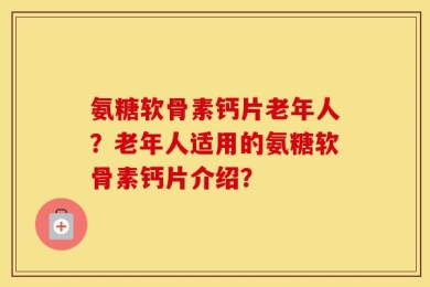 氨糖软骨素钙片老年人？老年人适用的氨糖软骨素钙片介绍？
