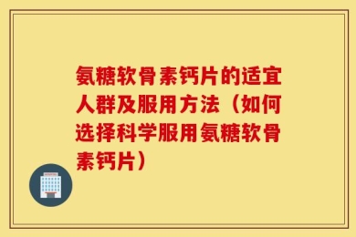 氨糖软骨素钙片的适宜人群及服用方法（如何选择科学服用氨糖软骨素钙片）