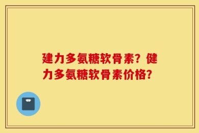 建力多氨糖软骨素？健力多氨糖软骨素价格？