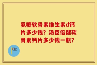 氨糖软骨素维生素d钙片多少钱？汤臣倍健软骨素钙片多少钱一瓶？