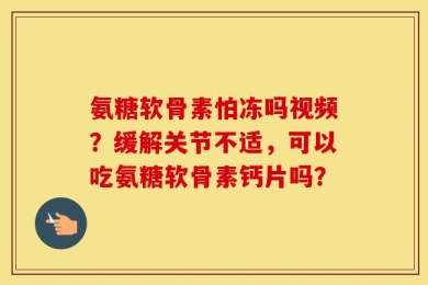 氨糖软骨素怕冻吗视频？缓解关节不适，可以吃氨糖软骨素钙片吗？
