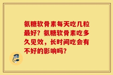 氨糖软骨素每天吃几粒最好？氨糖软骨素吃多久见效，长时间吃会有不好的影响吗？