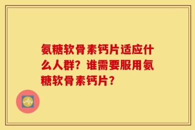 氨糖软骨素钙片适应什么人群？谁需要服用氨糖软骨素钙片？