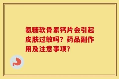 氨糖软骨素钙片会引起皮肤过敏吗？药品副作用及注意事项？