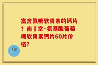 富含氨糖软骨素的钙片？南雲堂·氨基酸葡萄糖软骨素钙片60片价格？