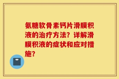 氨糖软骨素钙片滑膜积液的治疗方法？详解滑膜积液的症状和应对措施？