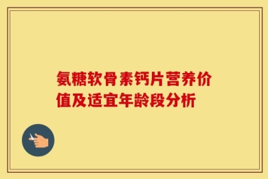 氨糖软骨素钙片营养价值及适宜年龄段分析