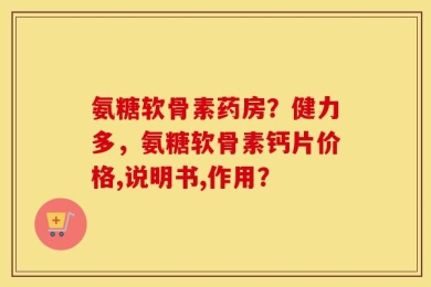 氨糖软骨素药房？健力多，氨糖软骨素钙片价格,说明书,作用？