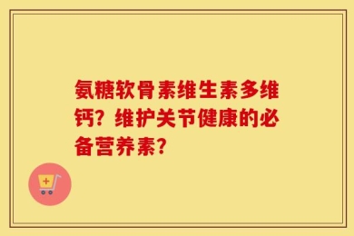 氨糖软骨素维生素多维钙？维护关节健康的必备营养素？