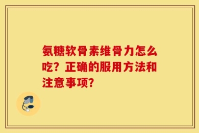 氨糖软骨素维骨力怎么吃？正确的服用方法和注意事项？