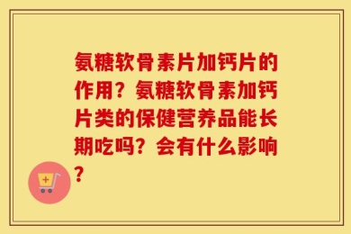 氨糖软骨素片加钙片的作用？氨糖软骨素加钙片类的保健营养品能长期吃吗？会有什么影响？