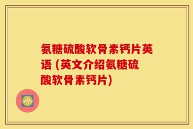 氨糖硫酸软骨素钙片英语 (英文介绍氨糖硫酸软骨素钙片)
