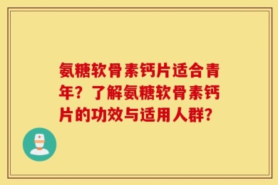 氨糖软骨素钙片适合青年？了解氨糖软骨素钙片的功效与适用人群？