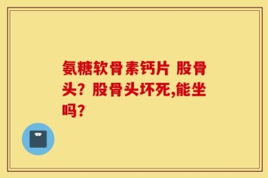 氨糖软骨素钙片 股骨头？股骨头坏死,能坐吗？