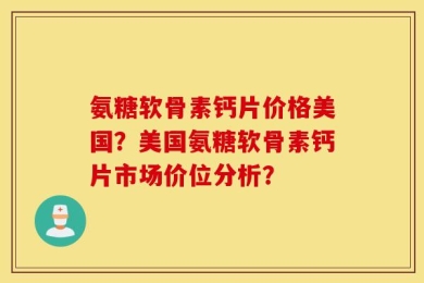 氨糖软骨素钙片价格美国？美国氨糖软骨素钙片市场价位分析？