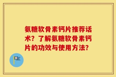氨糖软骨素钙片推荐话术？了解氨糖软骨素钙片的功效与使用方法？