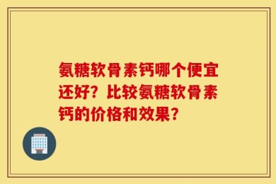 氨糖软骨素钙哪个便宜还好？比较氨糖软骨素钙的价格和效果？